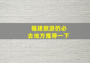 福建旅游的必去地方推荐一下