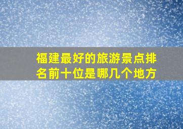 福建最好的旅游景点排名前十位是哪几个地方