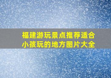 福建游玩景点推荐适合小孩玩的地方图片大全