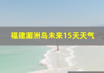 福建湄洲岛未来15天天气