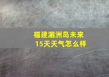 福建湄洲岛未来15天天气怎么样