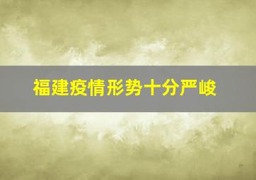 福建疫情形势十分严峻