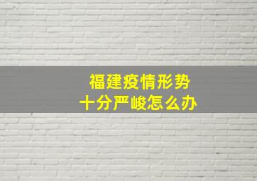 福建疫情形势十分严峻怎么办