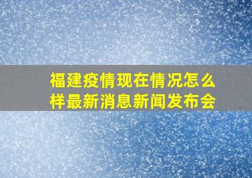 福建疫情现在情况怎么样最新消息新闻发布会