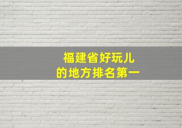 福建省好玩儿的地方排名第一