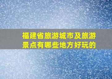 福建省旅游城市及旅游景点有哪些地方好玩的