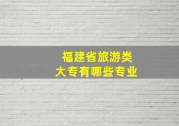 福建省旅游类大专有哪些专业