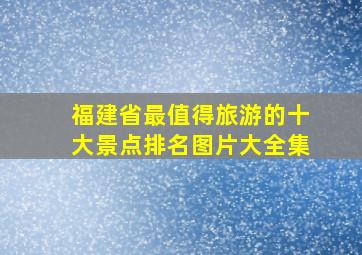 福建省最值得旅游的十大景点排名图片大全集