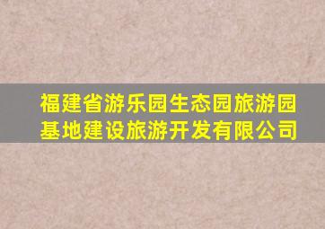 福建省游乐园生态园旅游园基地建设旅游开发有限公司