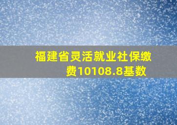 福建省灵活就业社保缴费10108.8基数