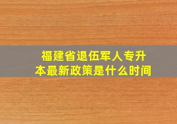 福建省退伍军人专升本最新政策是什么时间