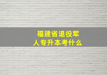 福建省退役军人专升本考什么