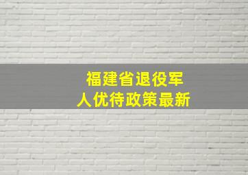 福建省退役军人优待政策最新