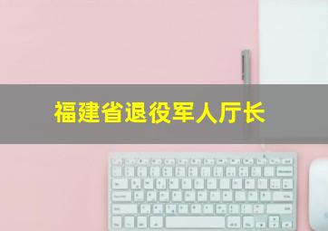 福建省退役军人厅长