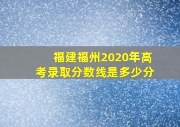 福建福州2020年高考录取分数线是多少分