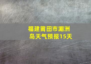 福建莆田市湄洲岛天气预报15天