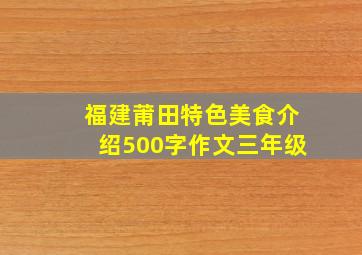 福建莆田特色美食介绍500字作文三年级