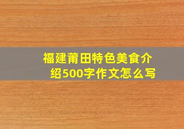 福建莆田特色美食介绍500字作文怎么写