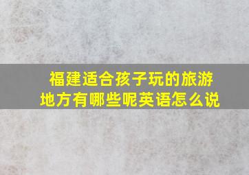 福建适合孩子玩的旅游地方有哪些呢英语怎么说