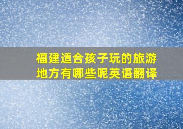 福建适合孩子玩的旅游地方有哪些呢英语翻译