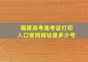 福建高考准考证打印入口官网网址是多少号