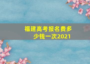 福建高考报名费多少钱一次2021