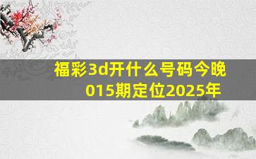 福彩3d开什么号码今晚015期定位2025年