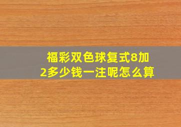 福彩双色球复式8加2多少钱一注呢怎么算