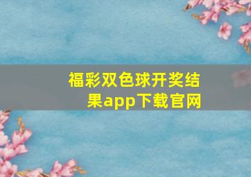 福彩双色球开奖结果app下载官网