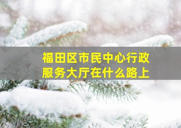 福田区市民中心行政服务大厅在什么路上