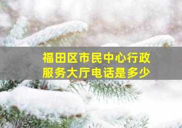 福田区市民中心行政服务大厅电话是多少