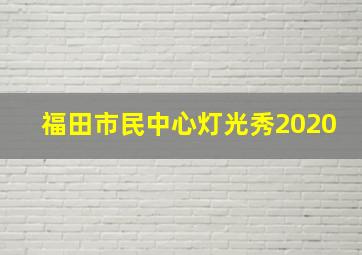 福田市民中心灯光秀2020