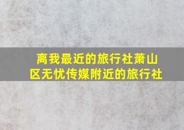 离我最近的旅行社萧山区无忧传媒附近的旅行社