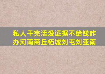 私人干完活没证据不给钱咋办河南商丘柘城刘屯刘亚南