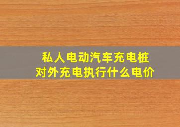 私人电动汽车充电桩对外充电执行什么电价