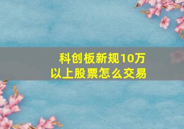 科创板新规10万以上股票怎么交易