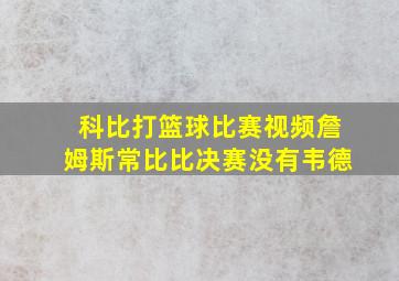 科比打篮球比赛视频詹姆斯常比比决赛没有韦德