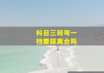 科目三转弯一档要踩离合吗