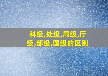 科级,处级,局级,厅级,部级,国级的区别