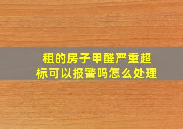 租的房子甲醛严重超标可以报警吗怎么处理