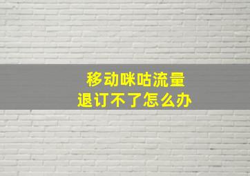 移动咪咕流量退订不了怎么办