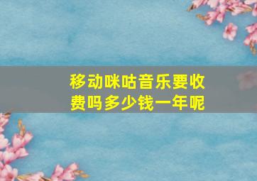 移动咪咕音乐要收费吗多少钱一年呢