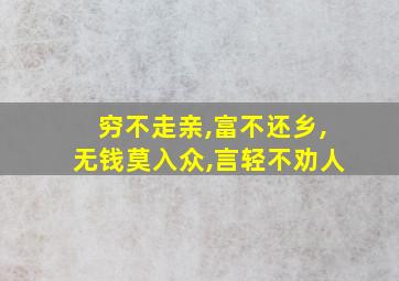 穷不走亲,富不还乡,无钱莫入众,言轻不劝人