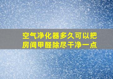 空气净化器多久可以把房间甲醛除尽干净一点