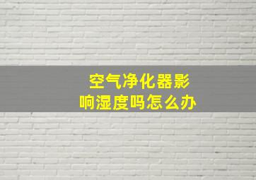 空气净化器影响湿度吗怎么办