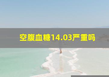 空腹血糖14.03严重吗