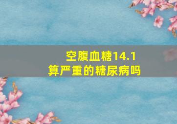 空腹血糖14.1算严重的糖尿病吗