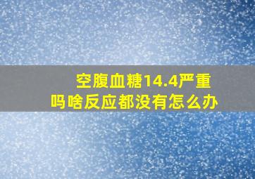 空腹血糖14.4严重吗啥反应都没有怎么办