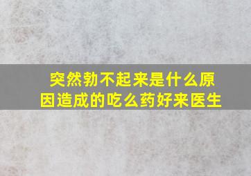 突然勃不起来是什么原因造成的吃么药好来医生