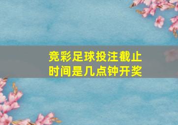 竞彩足球投注截止时间是几点钟开奖